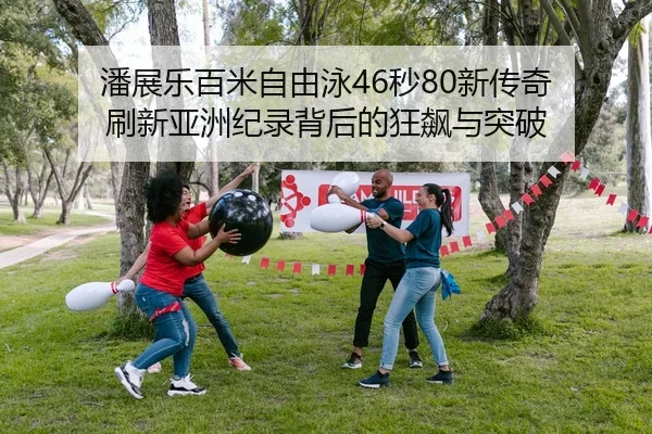 潘展乐百米自由泳46秒80新传奇 刷新亚洲纪录背后的狂飙与突破